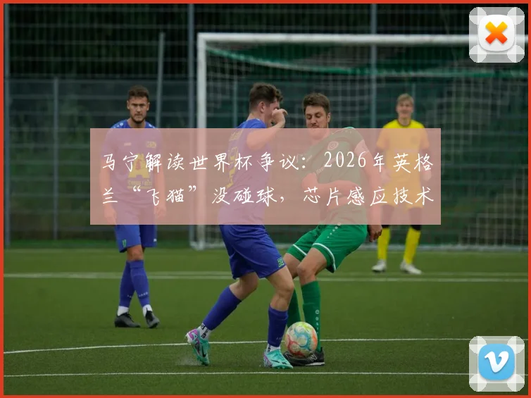 马宁解读世界杯争议：2026年英格兰“飞猫”没碰球，芯片感应技术成关键判据