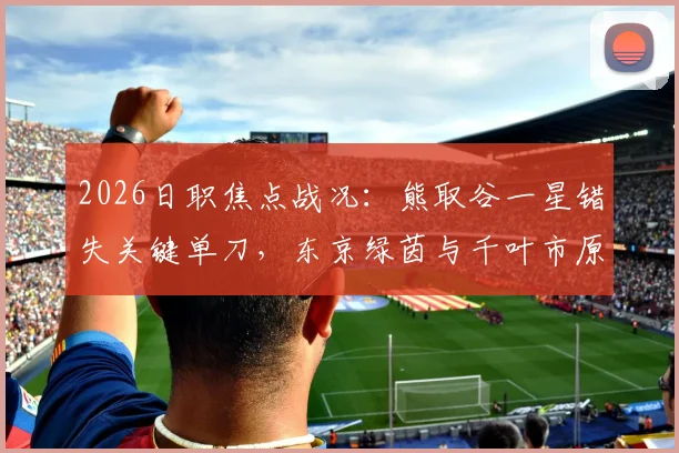 2026日职焦点战况:熊取谷一星错失关键单刀,东京绿茵与千叶市原半场互交白卷全记录