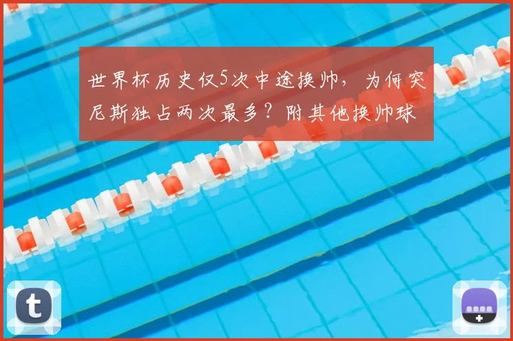 世界杯历史仅5次中途换帅，为何突尼斯独占两次最多？附其他换帅球队名单与影响分析