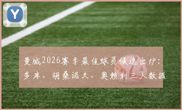 曼城2026赛季最佳球员候选出炉:多库、胡桑诺夫、奥赖利三人数据与表现全解析