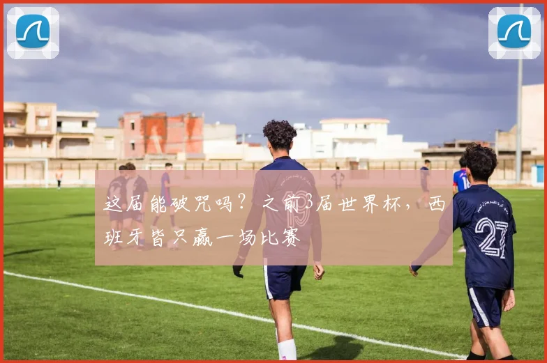 这届能破咒吗？之前3届世界杯，西班牙皆只赢一场比赛
