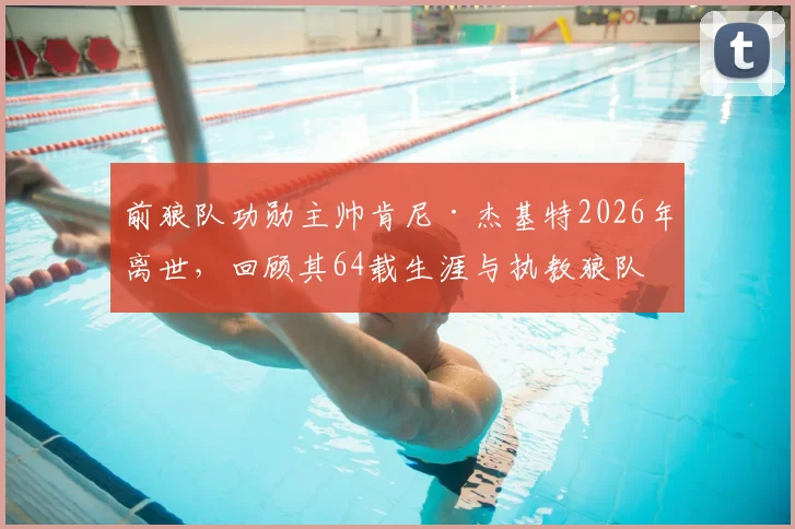 前狼队功勋主帅肯尼·杰基特2026年离世,回顾其64载生涯与执教狼队的传奇岁月