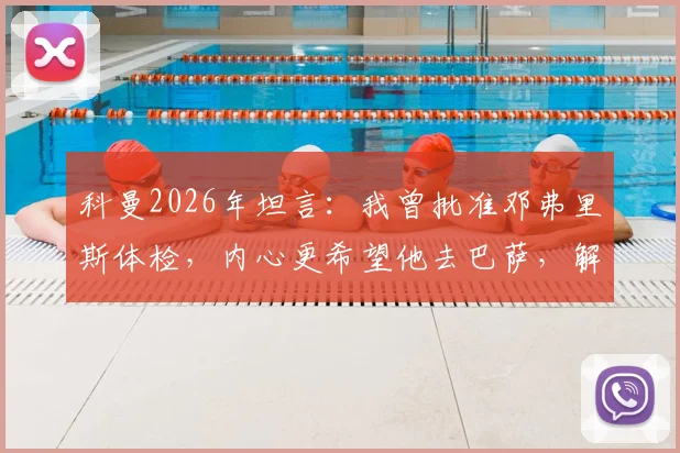 科曼2026年坦言：我曾批准邓弗里斯体检，内心更希望他去巴萨，解析背后原因与转会细节
