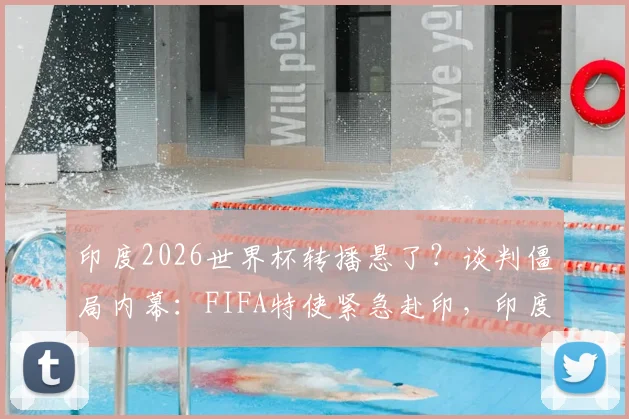 印度2026世界杯转播悬了？谈判僵局内幕：FIFA特使紧急赴印，印度球迷能否顺利观赛成焦点
