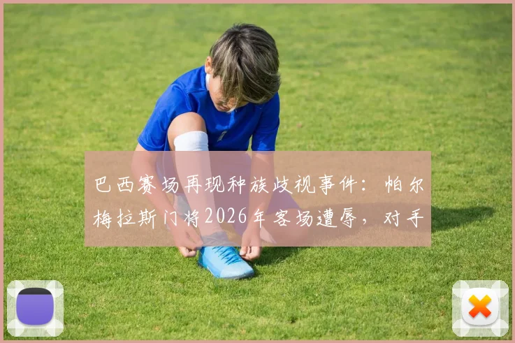 巴西赛场再现种族歧视事件:帕尔梅拉斯门将2026年客场遭辱,对手科林蒂安官方发声谴责