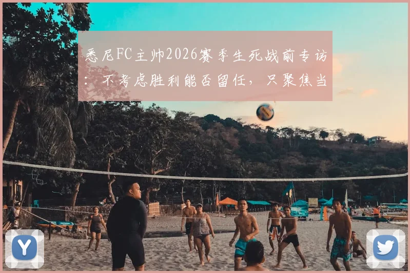 悉尼FC主帅2026赛季生死战前专访：不考虑胜利能否留任，只聚焦当下对决