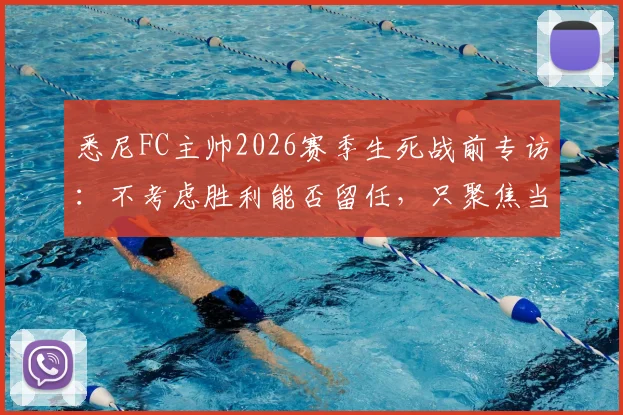 悉尼FC主帅2026赛季生死战前专访:不考虑胜利能否留任,只聚焦当下对决