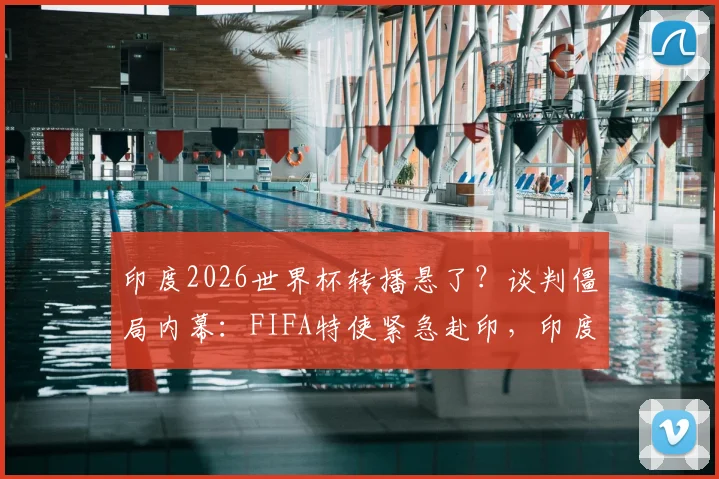 印度2026世界杯转播悬了？谈判僵局内幕：FIFA特使紧急赴印，印度球迷能否顺利观赛成焦点