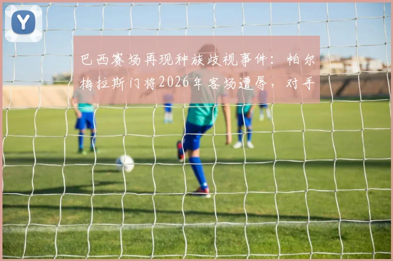 巴西赛场再现种族歧视事件：帕尔梅拉斯门将2026年客场遭辱，对手科林蒂安官方发声谴责
