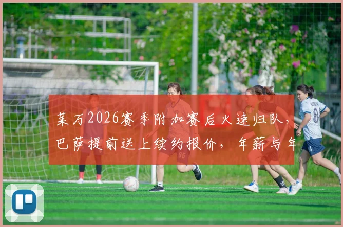 莱万2026赛季附加赛后火速归队，巴萨提前送上续约报价，年薪与年限成焦点