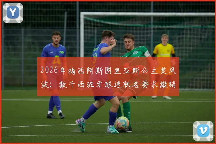 2026年梅西阿斯图里亚斯公主奖风波：数千西班牙球迷联名要求撤销，事件起因与最新进展全解析