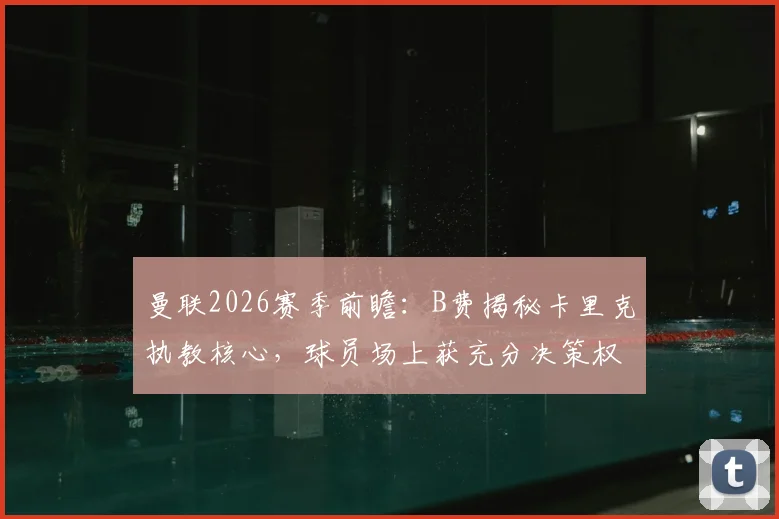 曼联2026赛季前瞻:B费揭秘卡里克执教核心,球员场上获充分决策权,如何灵活阅读比赛成关键