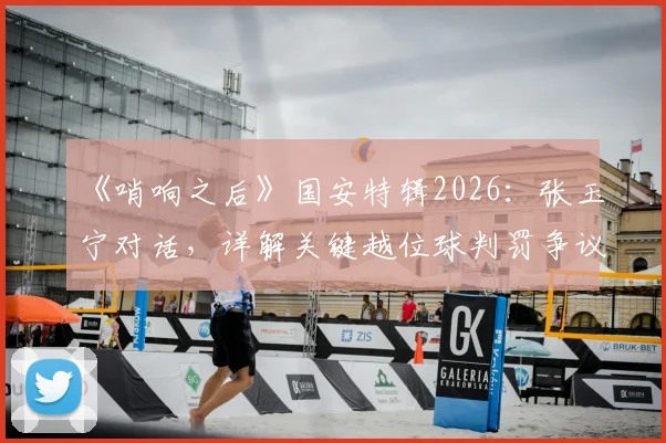 《哨响之后》国安特辑2026：张玉宁对话，详解关键越位球判罚争议与比赛心路