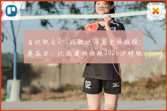 吉达联合2-1战胜达马克全场战报：奥亚尔、比西建功领跑2026沙特联积分榜