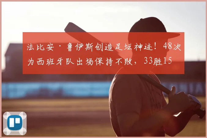 法比安·鲁伊斯创造足坛神迹！48次为西班牙队出场保持不败，33胜15平纪录详解与未来展望
