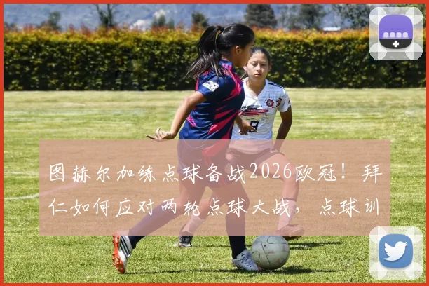 图赫尔加练点球备战2026欧冠!拜仁如何应对两轮点球大战,点球训练方法全解析