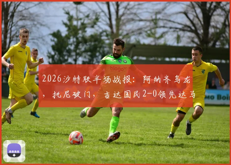 2026沙特联半场战报：阿纳齐乌龙，托尼破门，吉达国民2-0领先达马克，半场攻防全解析