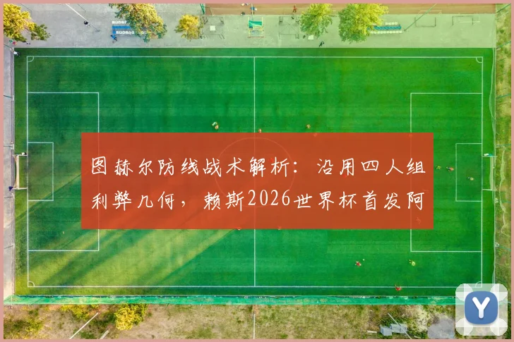 图赫尔防线战术解析:沿用四人组利弊几何,赖斯2026世界杯首发阿根廷成关键