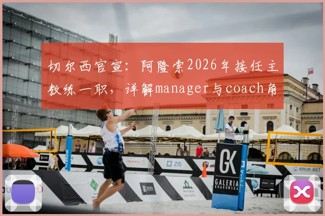 切尔西官宣：阿隆索2026年接任主教练一职，详解manager与coach角色差异