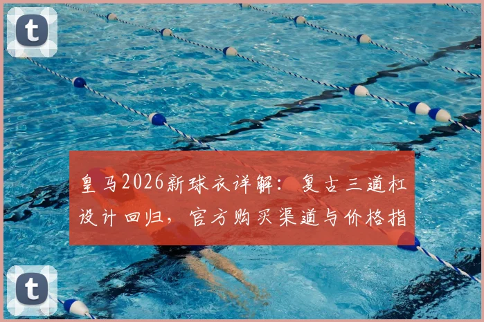 皇马2026新球衣详解：复古三道杠设计回归，官方购买渠道与价格指南