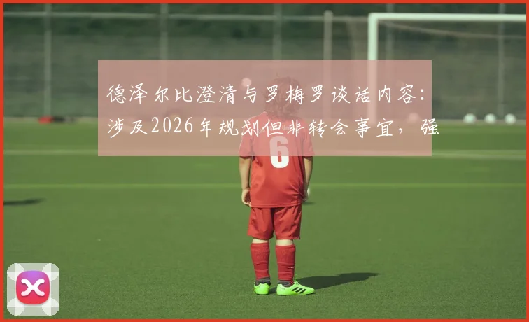 德泽尔比澄清与罗梅罗谈话内容:涉及2026年规划但非转会事宜,强调引援非主帅工作