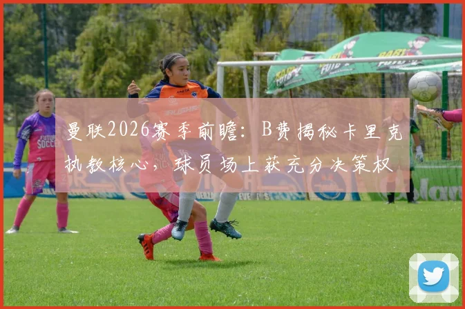 曼联2026赛季前瞻：B费揭秘卡里克执教核心，球员场上获充分决策权，如何灵活阅读比赛成关键