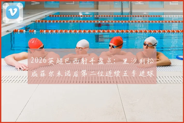 2026英超巴西射手盘点:里沙利松成菲尔米诺后第二位连续五季进球上双的球员,热刺大腿数据一览