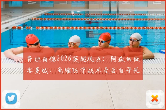 费迪南德2026英超观点：阿森纳做客曼城，龟缩防守战术是否自寻死路？关键战前瞻解读