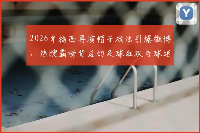 2026年梅西再演帽子戏法引爆微博，热搜霸榜背后的足球狂欢与球迷热议