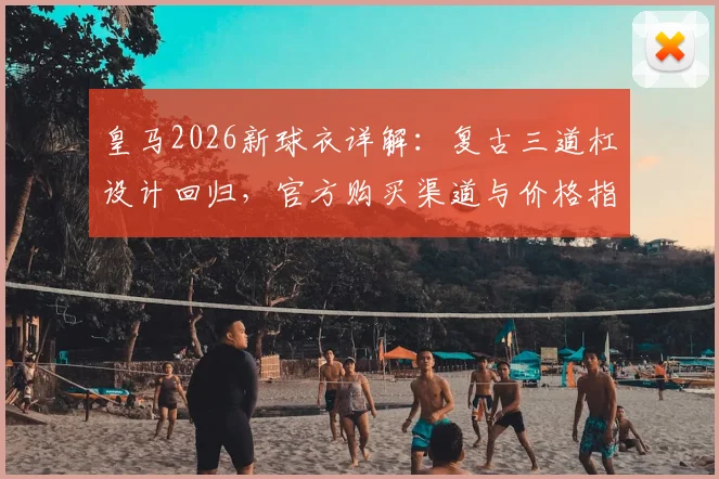皇马2026新球衣详解：复古三道杠设计回归，官方购买渠道与价格指南
