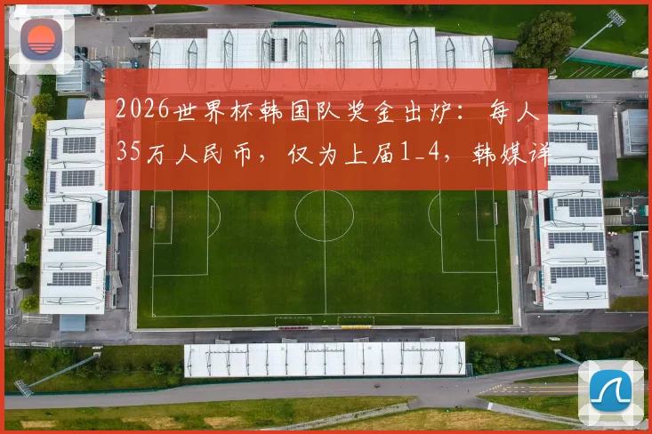 2026世界杯韩国队奖金出炉：每人35万人民币，仅为上届1_4，韩媒详解分配内情