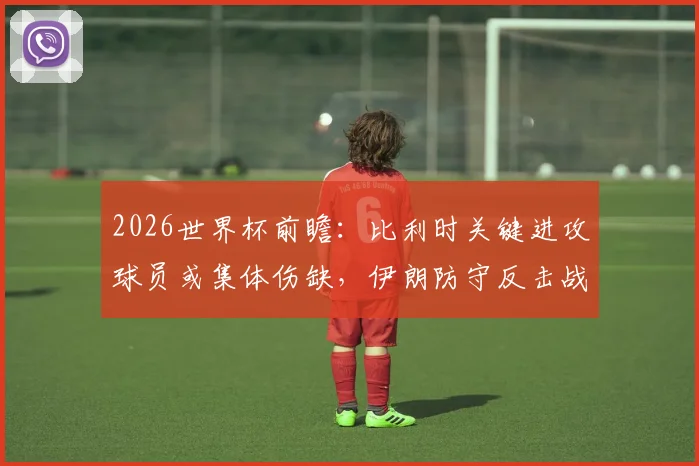 2026世界杯前瞻:比利时关键进攻球员或集体伤缺,伊朗防守反击战术能否制造冷门?赛前深度解析与交锋历史回顾