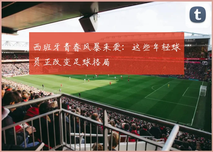 西班牙青春风暴来袭：这些年轻球员正改变足球格局