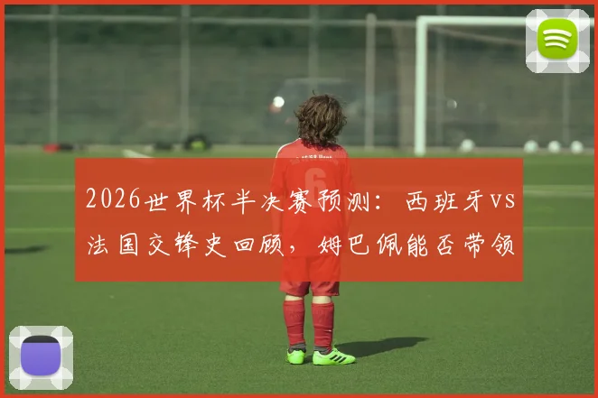 2026世界杯半决赛预测：西班牙vs法国交锋史回顾，姆巴佩能否带领高卢雄鸡挺进决赛？