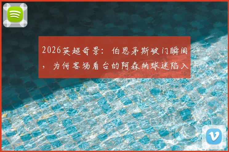 2026英超奇景：伯恩茅斯破门瞬间，为何客场看台的阿森纳球迷陷入疯狂庆祝？现场视频全记录