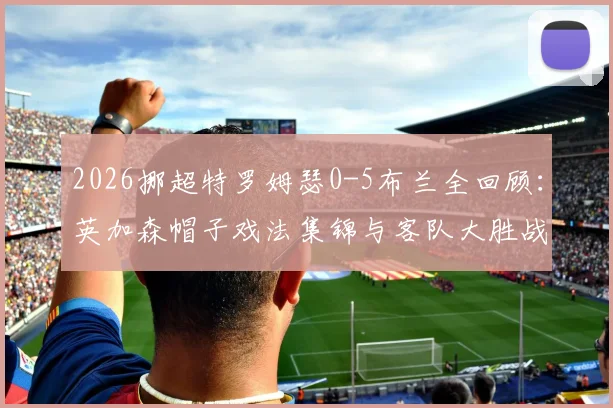 2026挪超特罗姆瑟0-5布兰全回顾:英加森帽子戏法集锦与客队大胜战术原因分析