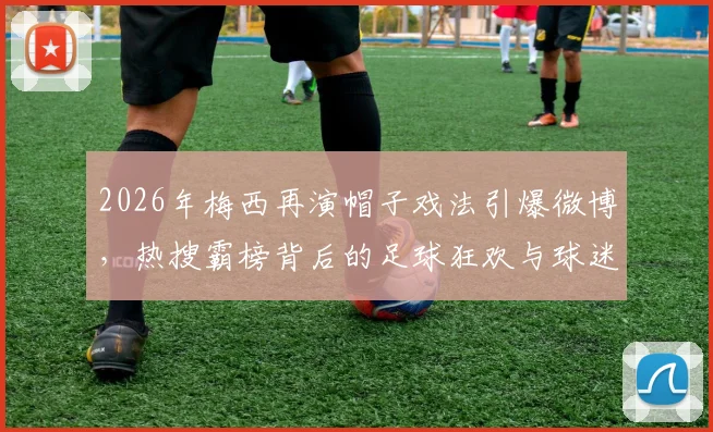 2026年梅西再演帽子戏法引爆微博，热搜霸榜背后的足球狂欢与球迷热议