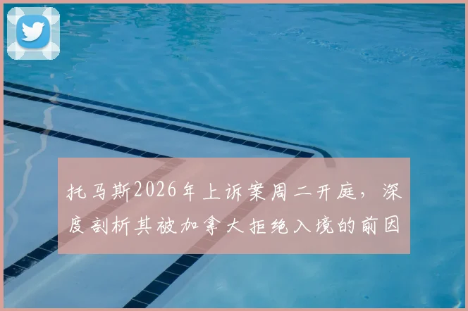 托马斯2026年上诉案周二开庭，深度剖析其被加拿大拒绝入境的前因后果与行业影响