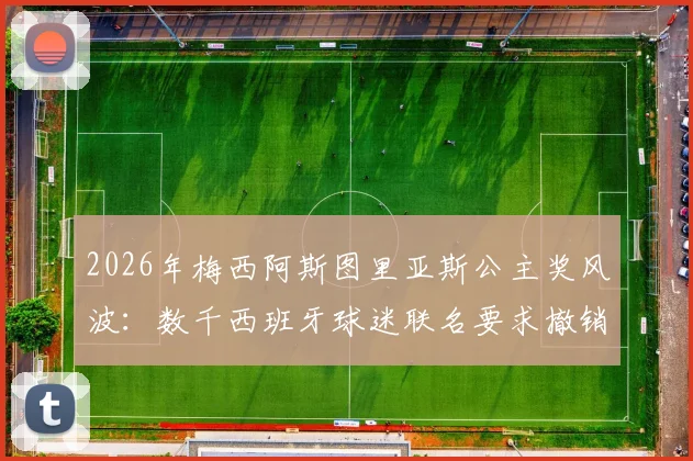 2026年梅西阿斯图里亚斯公主奖风波:数千西班牙球迷联名要求撤销,事件起因与最新进展全解析