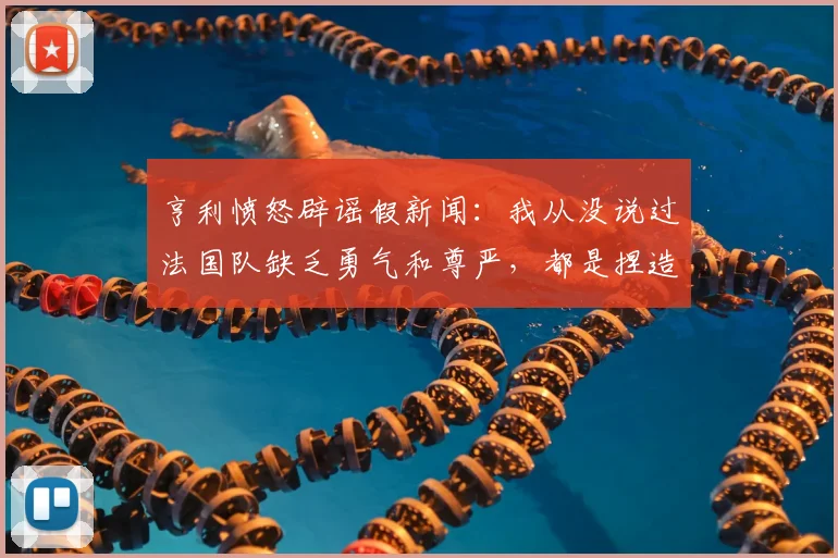 亨利愤怒辟谣假新闻：我从没说过法国队缺乏勇气和尊严，都是捏造的