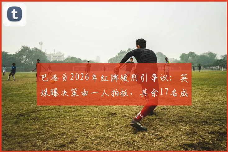 巴洛贡2026年红牌缓刑引争议：英媒曝决策由一人拍板，其余17名成员未获征询，合规性遭质疑