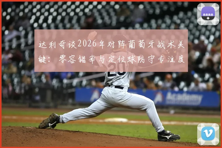 达利奇谈2026年对阵葡萄牙战术关键：零容错率与定位球防守专注度提升指南
