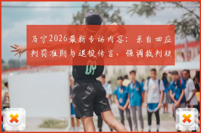 马宁2026最新专访内容:亲自回应判罚准则与退役传言,强调裁判核心永远是比赛公平