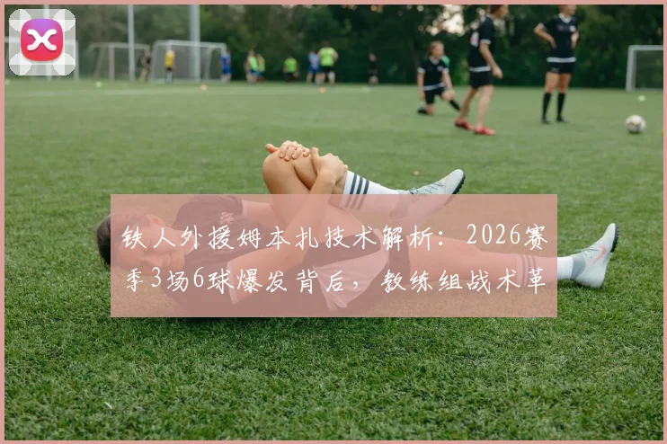 铁人外援姆本扎技术解析：2026赛季3场6球爆发背后，教练组战术革新是关键原因