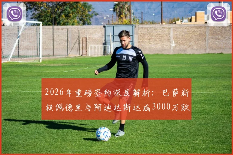 2026年重磅签约深度解析：巴萨新核佩德里与阿迪达斯达成3000万欧元终身合同，背后商业逻辑与球星价值全透视