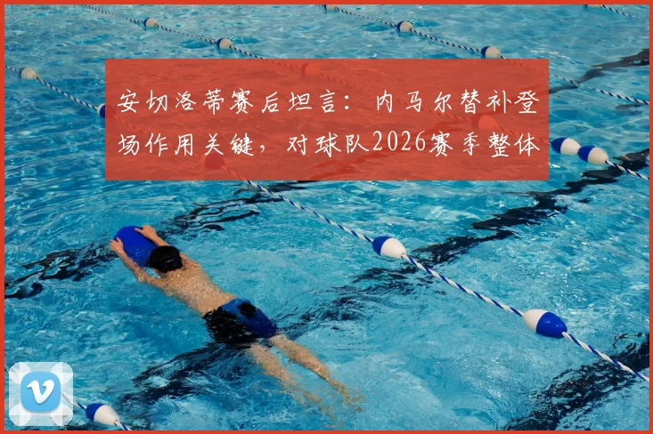 安切洛蒂赛后坦言：内马尔替补登场作用关键，对球队2026赛季整体表现感到非常满意