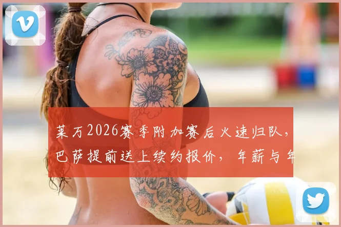 莱万2026赛季附加赛后火速归队，巴萨提前送上续约报价，年薪与年限成焦点