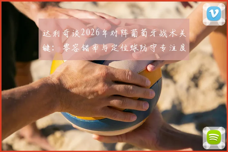 达利奇谈2026年对阵葡萄牙战术关键：零容错率与定位球防守专注度提升指南