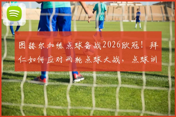 图赫尔加练点球备战2026欧冠！拜仁如何应对两轮点球大战，点球训练方法全解析