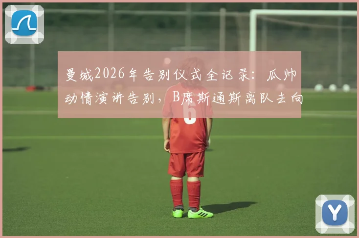 曼城2026年告别仪式全记录：瓜帅动情演讲告别，B席斯通斯离队去向引关注